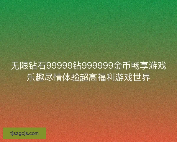 无限钻石99999钻999999金币畅享游戏乐趣尽情体验超高福利游戏世界