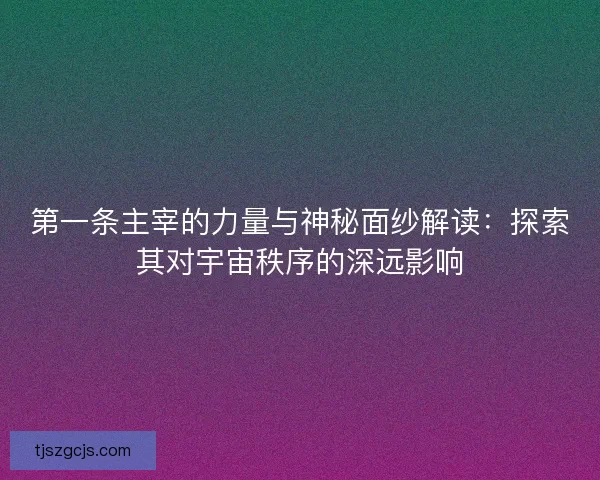 第一条主宰的力量与神秘面纱解读：探索其对宇宙秩序的深远影响