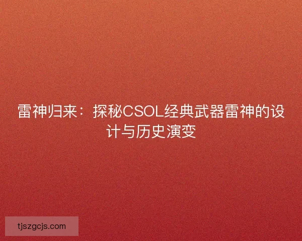 雷神归来：探秘CSOL经典武器雷神的设计与历史演变