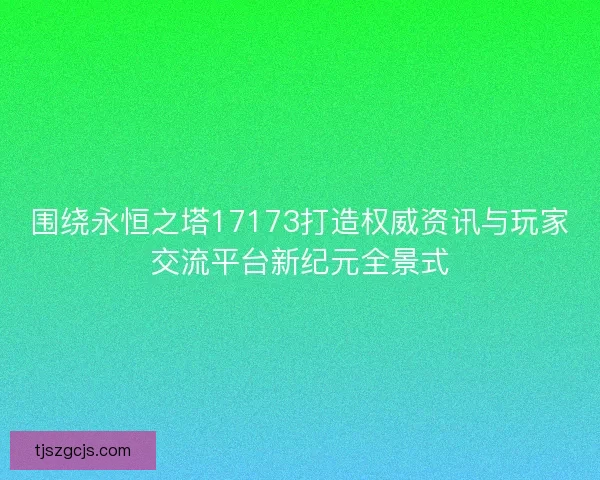 围绕永恒之塔17173打造权威资讯与玩家交流平台新纪元全景式