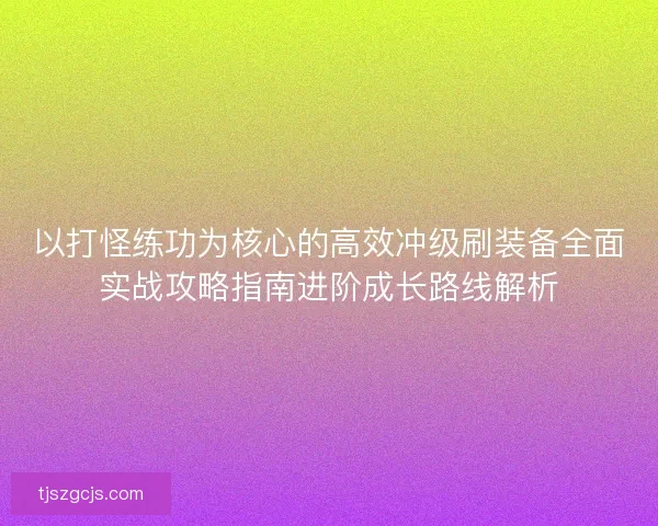 以打怪练功为核心的高效冲级刷装备全面实战攻略指南进阶成长路线解析
