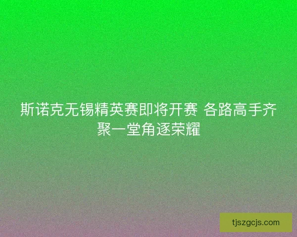 斯诺克无锡精英赛即将开赛 各路高手齐聚一堂角逐荣耀