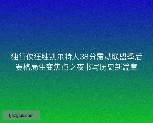 独行侠狂胜凯尔特人38分震动联盟季后赛格局生变焦点之夜书写历史新篇章