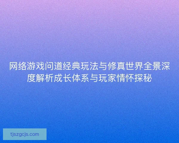 网络游戏问道经典玩法与修真世界全景深度解析成长体系与玩家情怀探秘