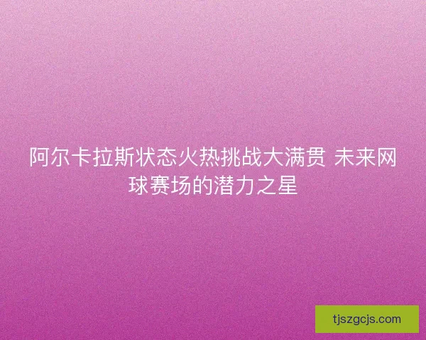 阿尔卡拉斯状态火热挑战大满贯 未来网球赛场的潜力之星