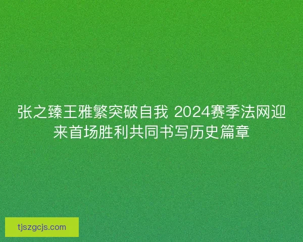 张之臻王雅繁突破自我 2024赛季法网迎来首场胜利共同书写历史篇章