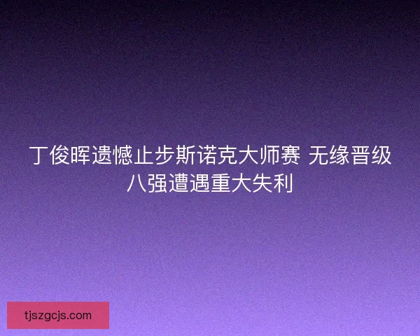 丁俊晖遗憾止步斯诺克大师赛 无缘晋级八强遭遇重大失利