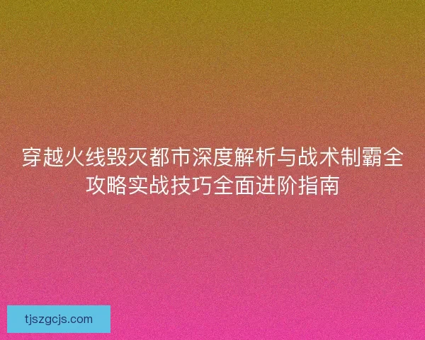 穿越火线毁灭都市深度解析与战术制霸全攻略实战技巧全面进阶指南
